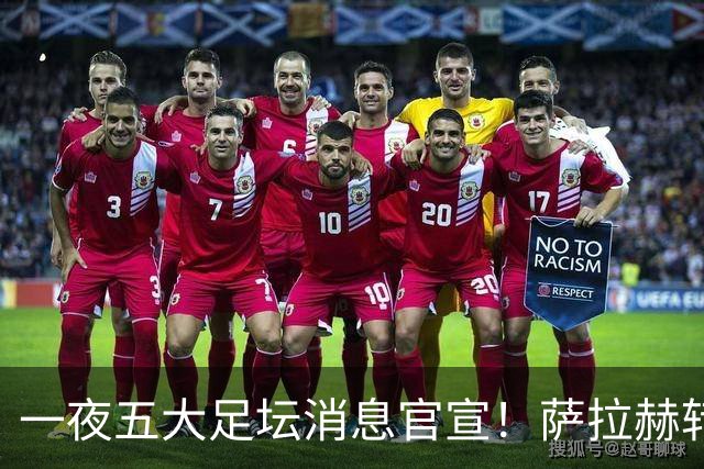 一夜五大足坛消息官宣！萨拉赫转会离队，穆帅接班人正式履职，曼城续约天赋球员，马竞作出回应