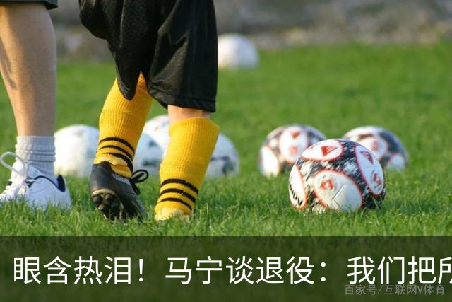 眼含热泪！马宁谈退役：我们把所有能付出的东西，都给了裁判事业